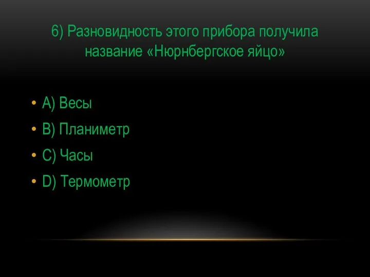 6) Разновидность этого прибора получила название «Нюрнбергское яйцо» A) Весы B) Планиметр C) Часы D) Термометр