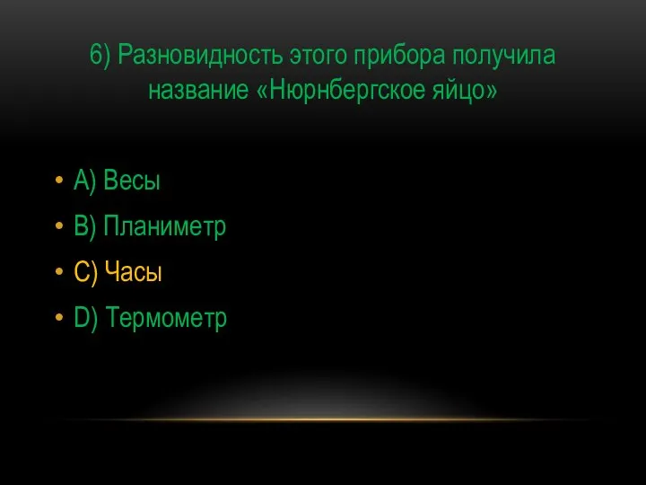 6) Разновидность этого прибора получила название «Нюрнбергское яйцо» A) Весы B) Планиметр C) Часы D) Термометр