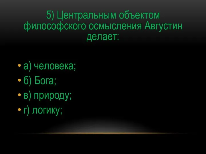 5) Центральным объектом философского осмысления Августин делает: а) человека; б) Бога; в) природу; г) логику;