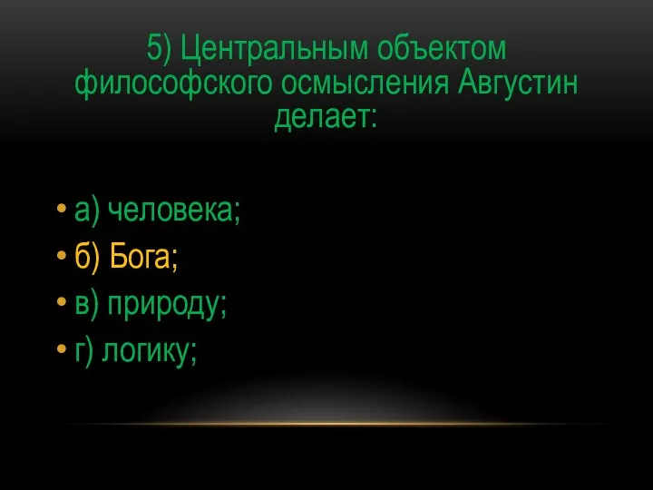 5) Центральным объектом философского осмысления Августин делает: а) человека; б) Бога; в) природу; г) логику;