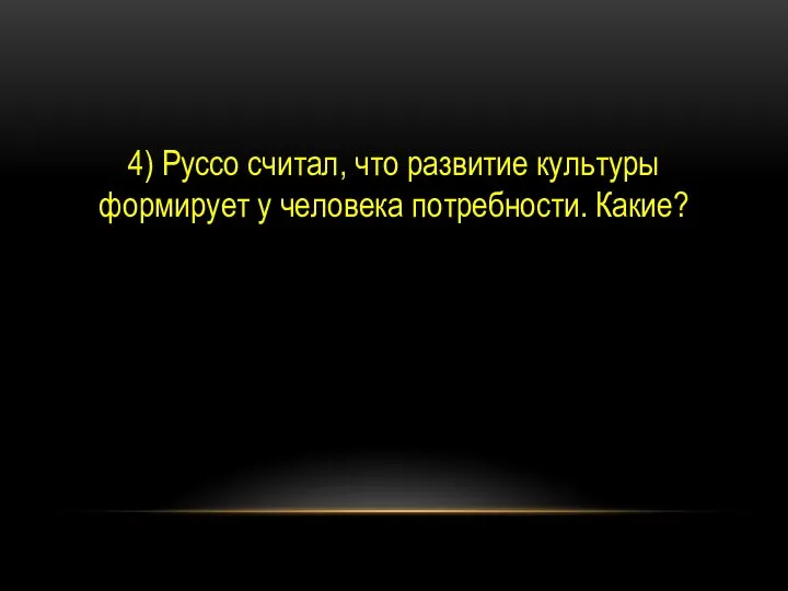 4) Руссо считал, что развитие культуры формирует у человека потребности. Какие?