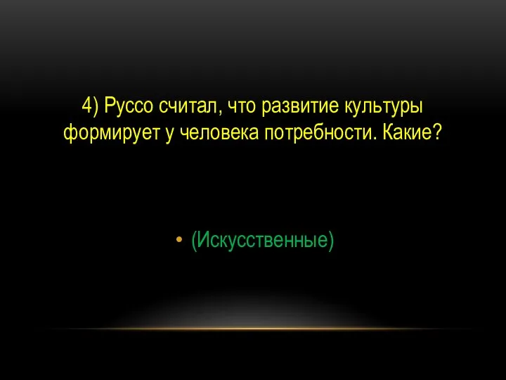 4) Руссо считал, что развитие культуры формирует у человека потребности. Какие? (Искусственные)