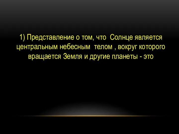 1) Представление о том, что Солнце является центральным небесным телом ,