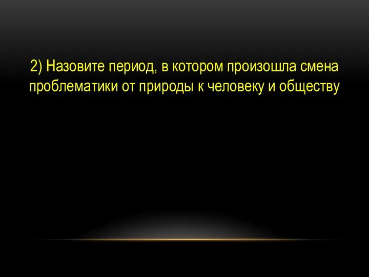 2) Назовите период, в котором произошла смена проблематики от природы к человеку и обществу