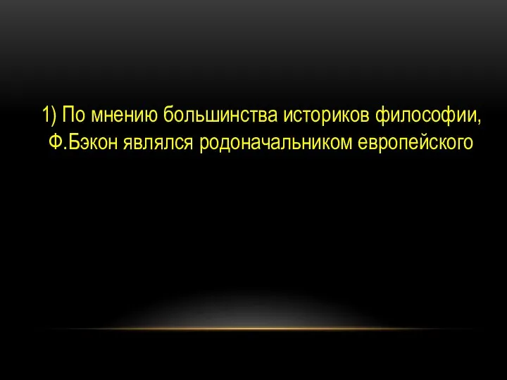 1) По мнению большинства историков философии, Ф.Бэкон являлся родоначальником европейского