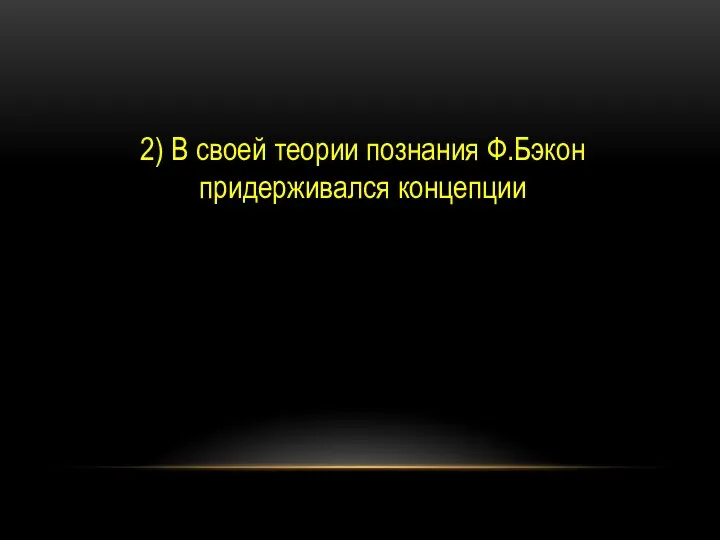 2) В своей теории познания Ф.Бэкон придерживался концепции