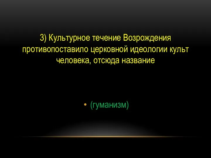 3) Культурное течение Возрождения противопоставило церковной идеологии культ человека, отсюда название (гуманизм)