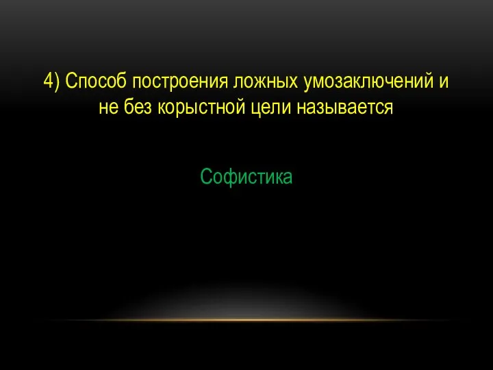 4) Способ построения ложных умозаключений и не без корыстной цели называется Софистика