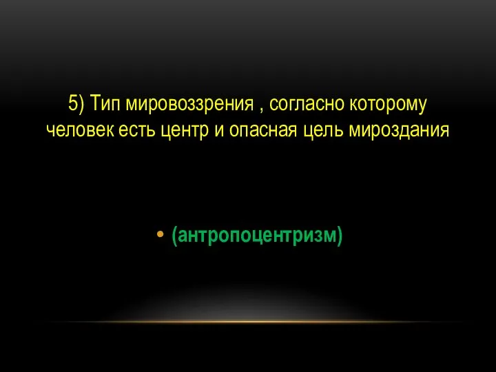 5) Тип мировоззрения , согласно которому человек есть центр и опасная цель мироздания (антропоцентризм)