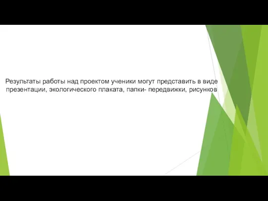 Результаты работы над проектом ученики могут представить в виде презентации, экологического плаката, папки- передвижки, рисунков