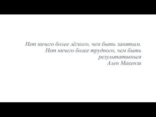 Нет ничего более лёгкого, чем быть занятым. Нет ничего более трудного, чем быть результативным Ален Макензи