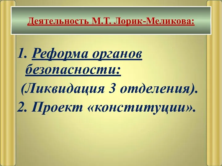 1. Реформа органов безопасности: (Ликвидация 3 отделения). 2. Проект «конституции». Деятельность М.Т. Лорик-Меликова: