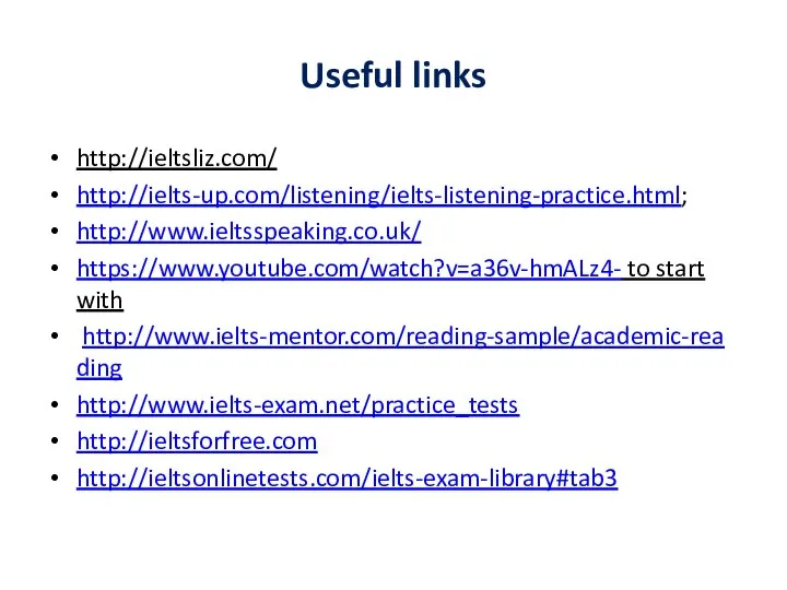 Useful links http://ieltsliz.com/ http://ielts-up.com/listening/ielts-listening-practice.html; http://www.ieltsspeaking.co.uk/ https://www.youtube.com/watch?v=a36v-hmALz4- to start with http://www.ielts-mentor.com/reading-sample/academic-reading http://www.ielts-exam.net/practice_tests http://ieltsforfree.com http://ieltsonlinetests.com/ielts-exam-library#tab3