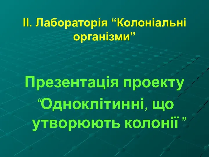 ІІ. Лабораторія “Колоніальні організми” Презентація проекту “Одноклітинні, що утворюють колонії”