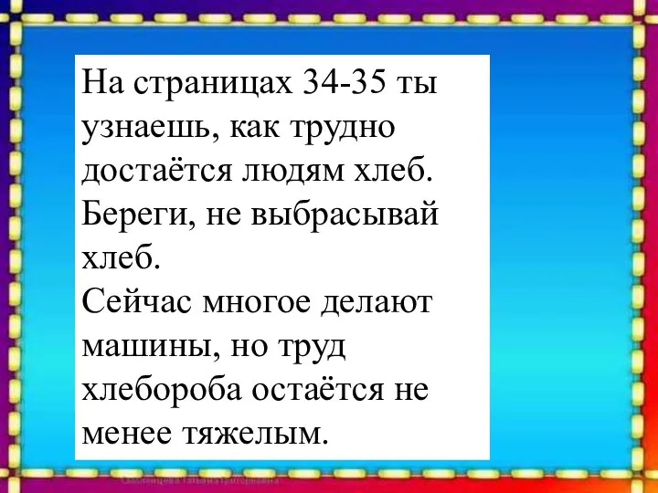 На страницах 34-35 ты узнаешь, как трудно достаётся людям хлеб. Береги,