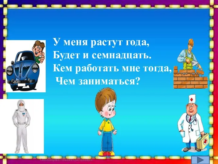 У меня растут года, Будет и семнадцать. Кем работать мне тогда, Чем заниматься?