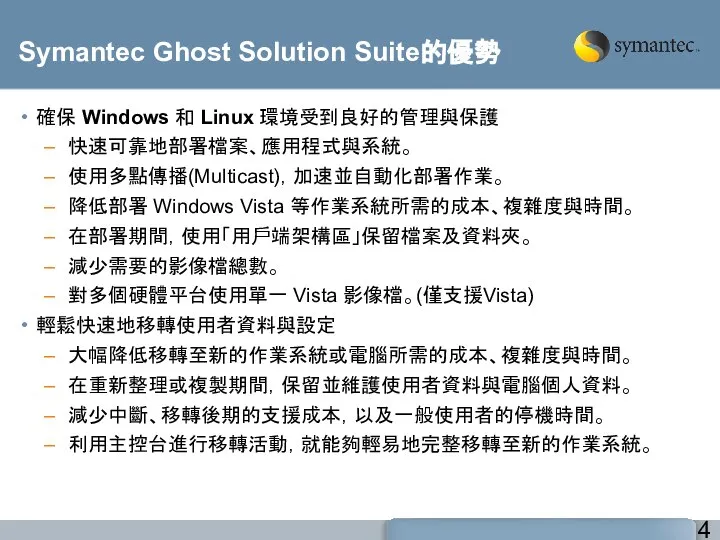 Symantec Ghost Solution Suite的優勢 確保 Windows 和 Linux 環境受到良好的管理與保護 快速可靠地部署檔案、應用程式與系統。 使用多點傳播(Multicast)，加速並自動化部署作業。