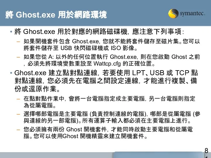 將 Ghost.exe 用於網路環境 將 Ghost.exe 用於對應的網路磁碟機，應注意下列事項： 如果開機套件包含 Ghost.exe，您就不能將套件儲存至磁片集。您可以將套件儲存至 USB 快閃磁碟機或 ISO