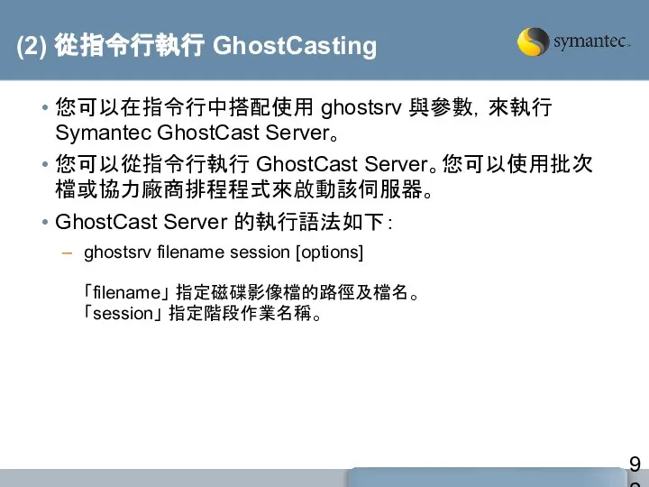 (2) 從指令行執行 GhostCasting 您可以在指令行中搭配使用 ghostsrv 與參數，來執行 Symantec GhostCast Server。 您可以從指令行執行 GhostCast