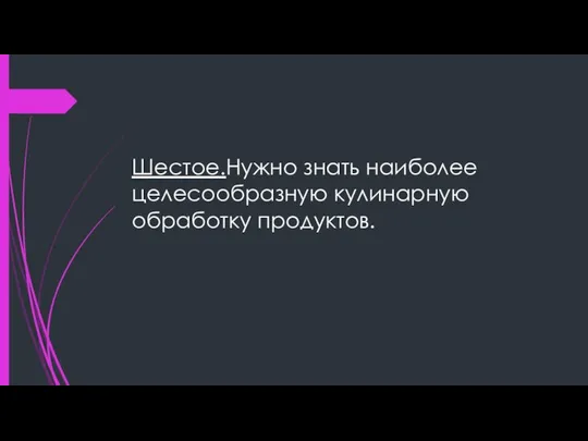 Шестое.Нужно знать наиболее целесообразную кулинарную обработку продуктов.