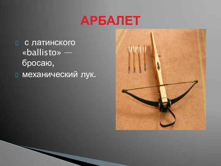 с латинского «ballisto» — бросаю, механический лук. АРБАЛЕТ