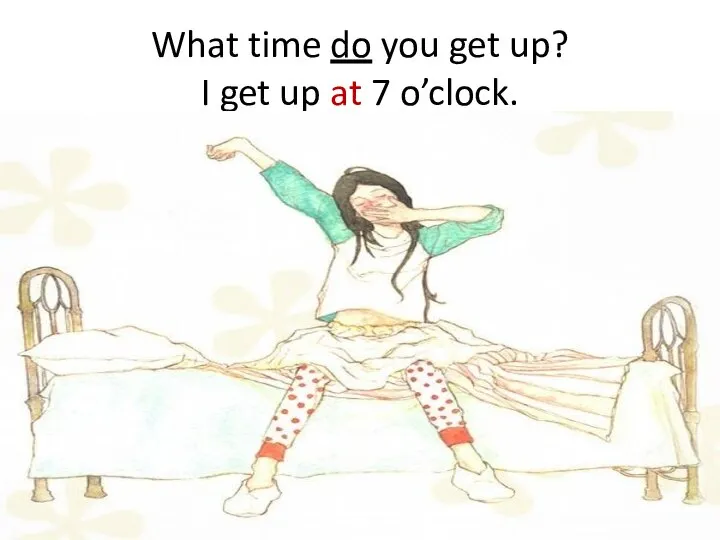 What time do you get up? I get up at 7 o’clock.
