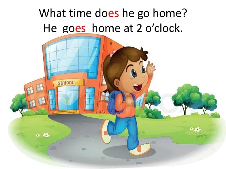 What time does he go home? He goes home at 2 o’clock.