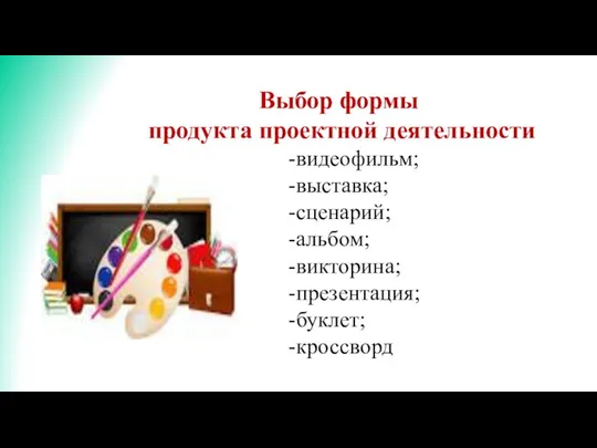 Выбор формы продукта проектной деятельности -видеофильм; -выставка; -сценарий; -альбом; -викторина; -презентация; -буклет; -кроссворд