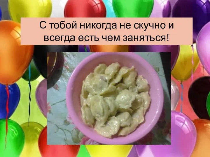 С тобой никогда не скучно и всегда есть чем заняться!