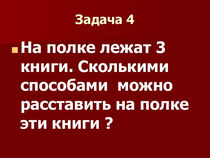 Задача 4 На полке лежат 3 книги. Сколькими способами можно расставить на полке эти книги ?