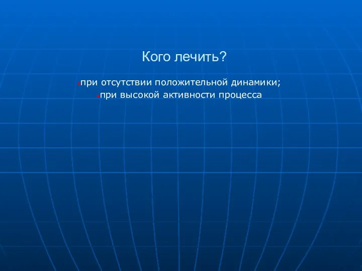 Кого лечить? при отсутствии положительной динамики; при высокой активности процесса