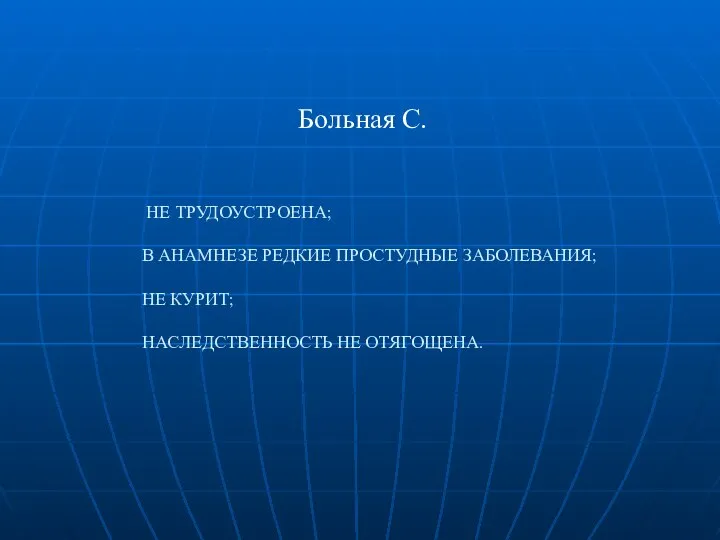 НЕ ТРУДОУСТРОЕНА; В АНАМНЕЗЕ РЕДКИЕ ПРОСТУДНЫЕ ЗАБОЛЕВАНИЯ; НЕ КУРИТ; НАСЛЕДСТВЕННОСТЬ НЕ ОТЯГОЩЕНА. Больная С.