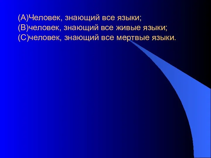 (А)Человек, знающий все языки; (В)человек, знающий все живые языки; (С)человек, знающий все мертвые языки.