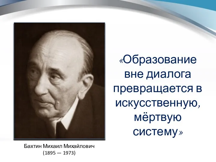 Бахтин Михаил Михайлович (1895 — 1973) «Образование вне диалога превращается в искусственную, мёртвую систему»