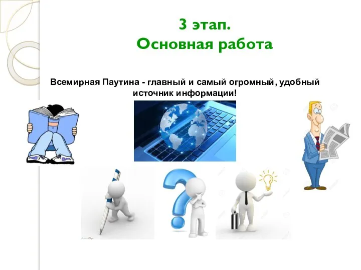 3 этап. Основная работа Всемирная Паутина - главный и самый огромный, удобный источник информации!