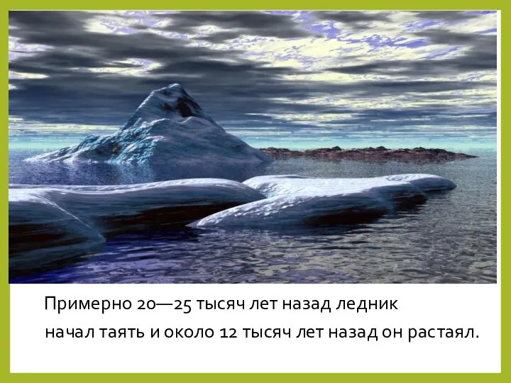 Примерно 20—25 тысяч лет назад ледник начал таять и около 12 тысяч лет назад он растаял.