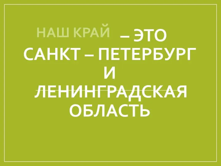 – ЭТО САНКТ – ПЕТЕРБУРГ И ЛЕНИНГРАДСКАЯ ОБЛАСТЬ НАШ КРАЙ