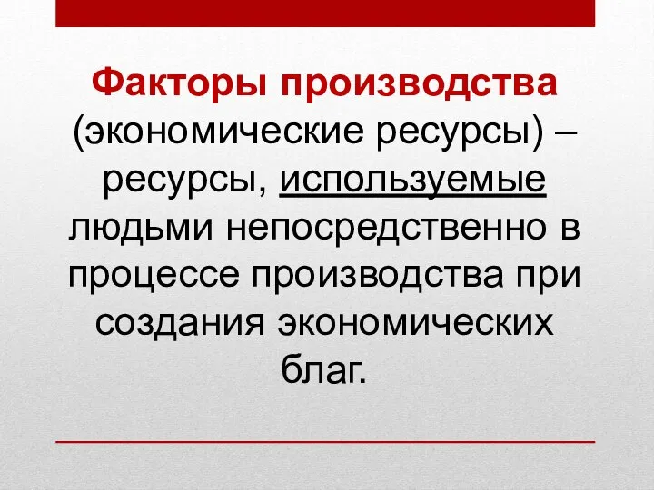 Факторы производства (экономические ресурсы) – ресурсы, используемые людьми непосредственно в процессе производства при создания экономических благ.