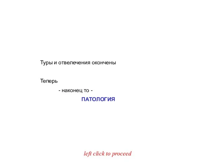 Туры и отвелечения окончены Теперь - наконец то - ПАТОЛОГИЯ left click to proceed