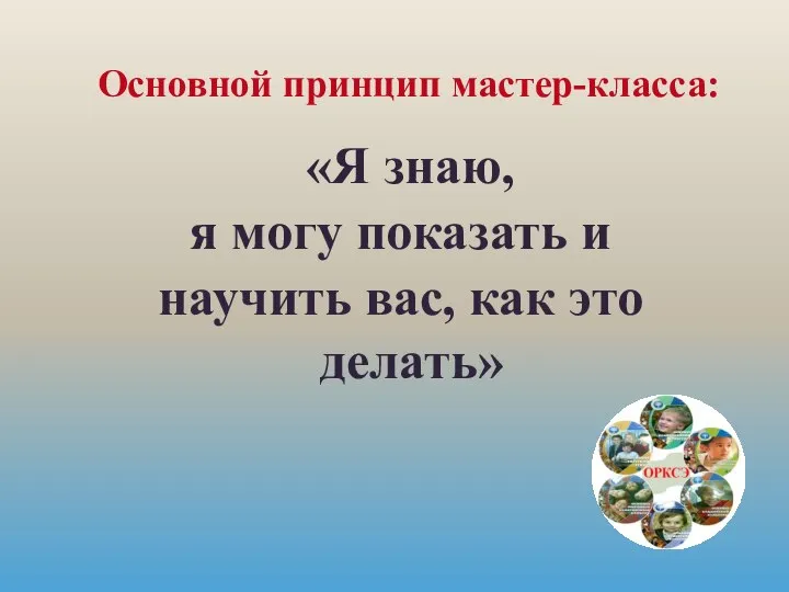 «Я знаю, я могу показать и научить вас, как это делать» Основной принцип мастер-класса: