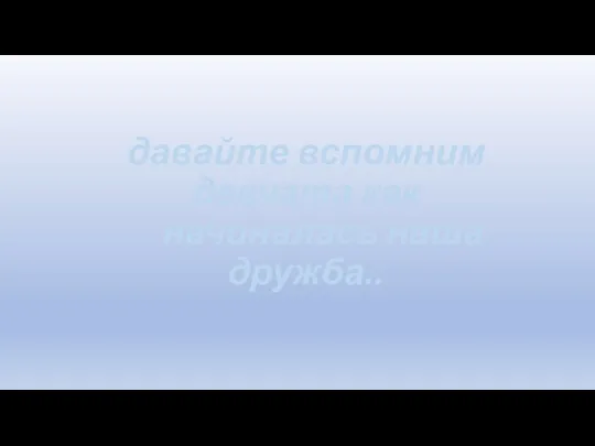 давайте вспомним девчата как начиналась наша дружба..