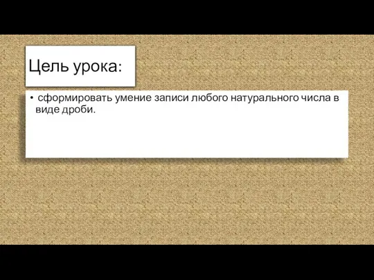 Цель урока: сформировать умение записи любого натурального числа в виде дроби.