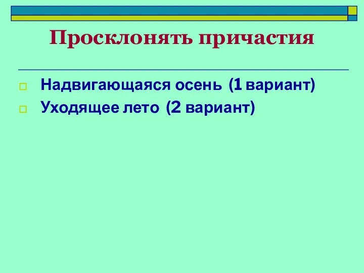 Просклонять причастия Надвигающаяся осень (1 вариант) Уходящее лето (2 вариант)