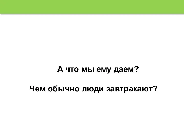 А что мы ему даем? Чем обычно люди завтракают?