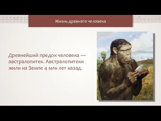 Жизнь древнего человека Древнейший предок человека — австралопитек. Австралопитеки жили на Земле 4 млн лет назад.