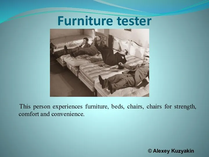 Furniture tester This person experiences furniture, beds, chairs, chairs for strength,