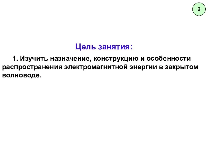 2 Цель занятия: 1. Изучить назначение, конструкцию и особенности распространения электромагнитной энергии в закрытом волноводе.