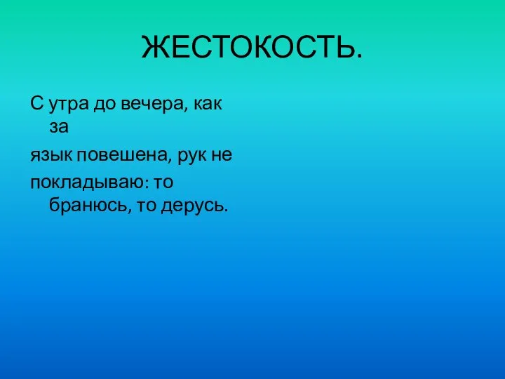 ЖЕСТОКОСТЬ. С утра до вечера, как за язык повешена, рук не покладываю: то бранюсь, то дерусь.