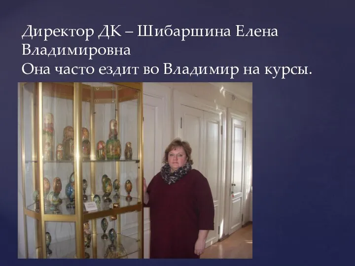 Директор ДК – Шибаршина Елена Владимировна Она часто ездит во Владимир на курсы.