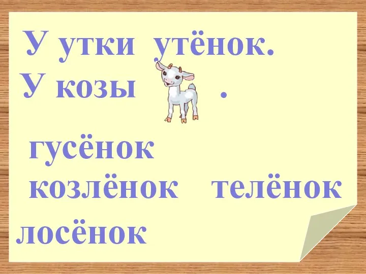 лосёнок козлёнок утёнок. телёнок гусёнок У утки У козы .